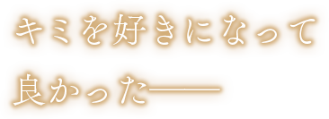 キミを好きになって良かった──